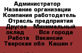 Администратор › Название организации ­ Компания-работодатель › Отрасль предприятия ­ Другое › Минимальный оклад ­ 1 - Все города Работа » Вакансии   . Тверская обл.,Кашин г.